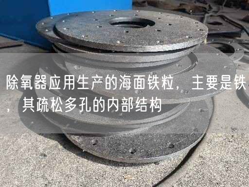 除氧器應用生產(chǎn)的海面鐵粒，主要是鐵，其疏松多孔的內(nèi)部結構